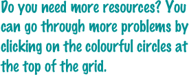 Do you need more resources? You can go through more problems by clicking on the colourful circles at the top of the grid.